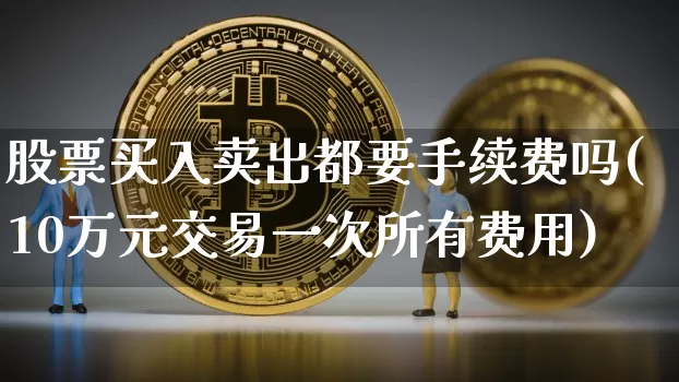 股票买入卖出都要手续费吗(10万元交易一次所有费用)_https://www.czytfl.com_期货价格_第1张