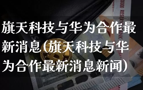 旗天科技与华为合作最新消息(旗天科技与华为合作最新消息新闻)_https://www.czytfl.com_期货_第1张