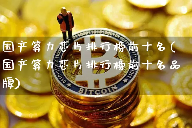 国产算力芯片排行榜前十名(国产算力芯片排行榜前十名品牌)_https://www.czytfl.com_期货价格_第1张