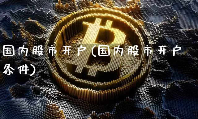 国内股市开户(国内股市开户条件)_https://www.czytfl.com_期货走势_第1张