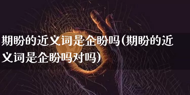 期盼的近义词是企盼吗(期盼的近义词是企盼吗对吗)_https://www.czytfl.com_期货走势_第1张