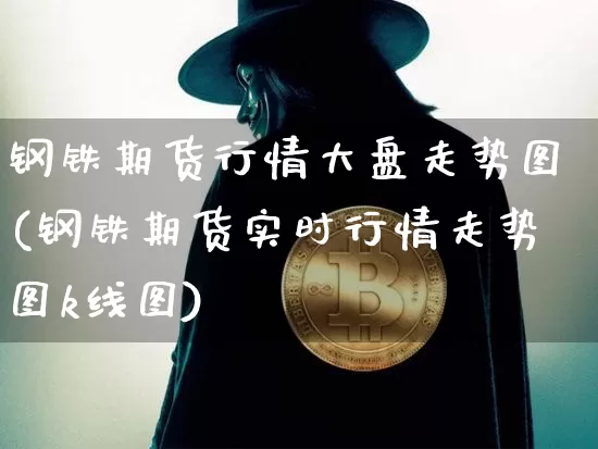 钢铁期货行情大盘走势图(钢铁期货实时行情走势图k线图)_https://www.czytfl.com_期货_第1张