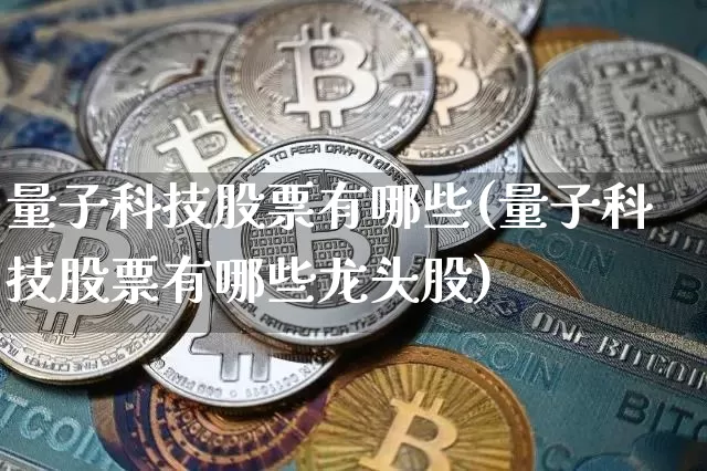 量子科技股票有哪些(量子科技股票有哪些龙头股)_https://www.czytfl.com_期货走势_第1张