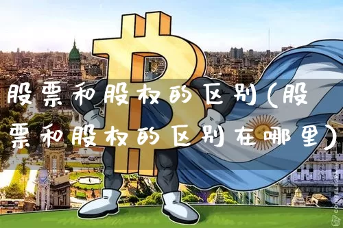 股票和股权的区别(股票和股权的区别在哪里)_https://www.czytfl.com_期货走势_第1张
