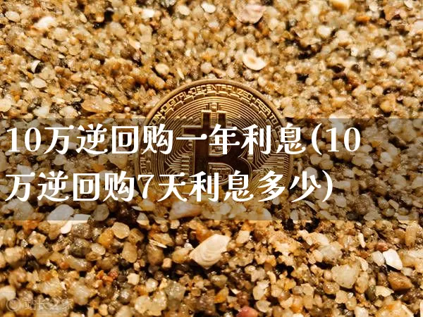 10万逆回购一年利息(10万逆回购7天利息多少)_https://www.czytfl.com_期货行情_第1张