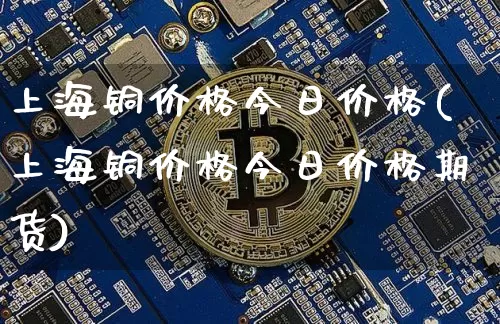 上海铜价格今日价格(上海铜价格今日价格期货)_https://www.czytfl.com_期货_第1张