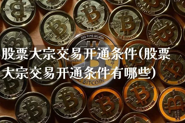 股票大宗交易开通条件(股票大宗交易开通条件有哪些)_https://www.czytfl.com_期货价格_第1张