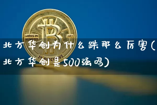 北方华创为什么跌那么厉害(北方华创是500强吗)_https://www.czytfl.com_期货_第1张