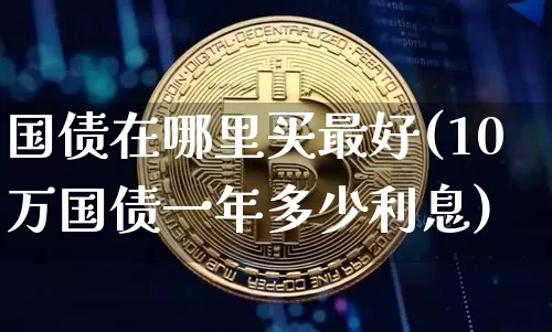 国债在哪里买最好(10万国债一年多少利息)_https://www.czytfl.com_期货价格_第1张