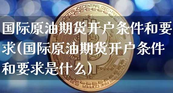 国际原油期货开户条件和要求(国际原油期货开户条件和要求是什么)_https://www.czytfl.com_期货行情_第1张