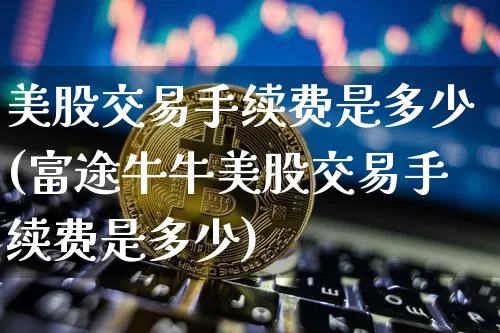 美股交易手续费是多少(富途牛牛美股交易手续费是多少)_https://www.czytfl.com_期货价格_第1张