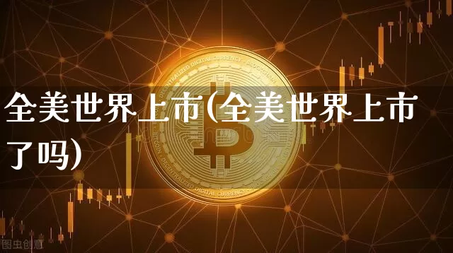 全美世界上市(全美世界上市了吗)_https://www.czytfl.com_期货走势_第1张