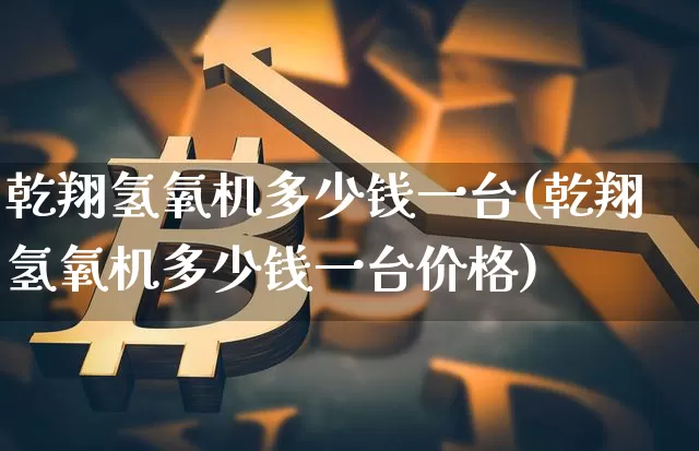 乾翔氢氧机多少钱一台(乾翔氢氧机多少钱一台价格)_https://www.czytfl.com_期货行情_第1张