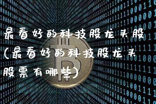 最看好的科技股龙头股(最看好的科技股龙头股票有哪些)_https://www.czytfl.com_期货_第1张