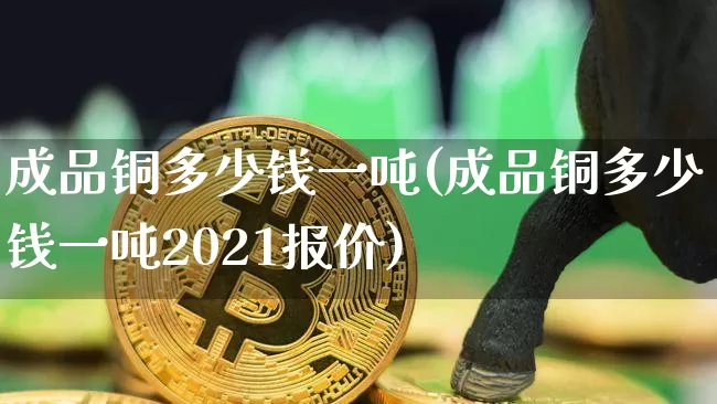 成品铜多少钱一吨(成品铜多少钱一吨2021报价)_https://www.czytfl.com_期货行情_第1张