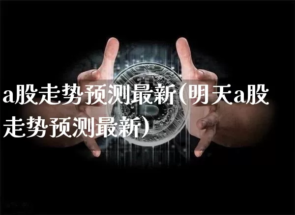 a股走势预测最新(明天a股走势预测最新)_https://www.czytfl.com_期货_第1张