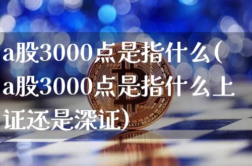 a股3000点是指什么(a股3000点是指什么上证还是深证)_https://www.czytfl.com_期货价格_第1张