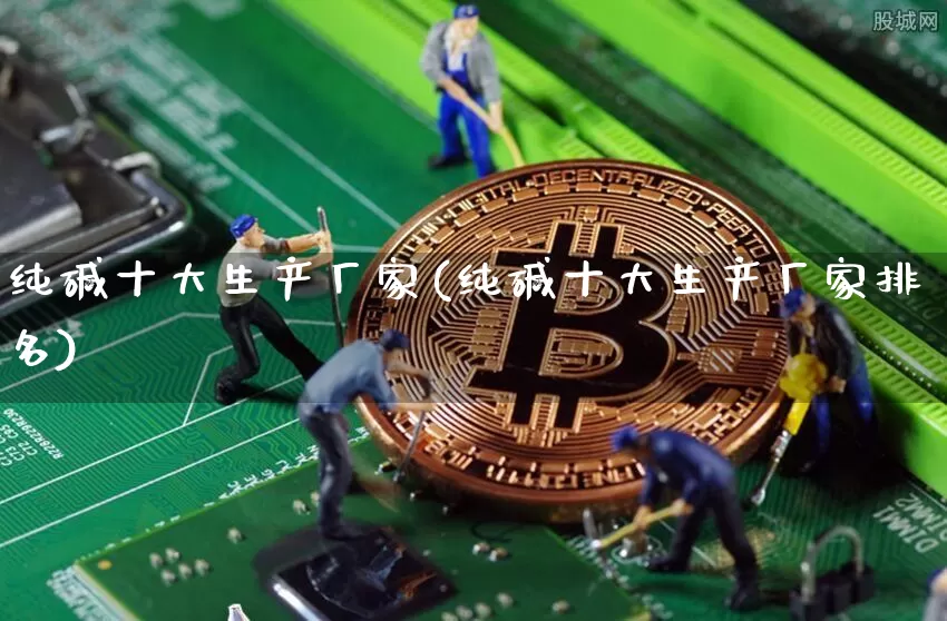 纯碱十大生产厂家(纯碱十大生产厂家排名)_https://www.czytfl.com_期货价格_第1张