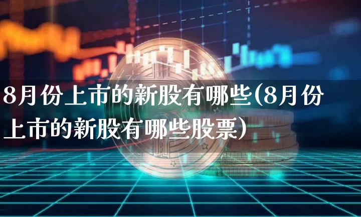 8月份上市的新股有哪些(8月份上市的新股有哪些股票)_https://www.czytfl.com_期货_第1张