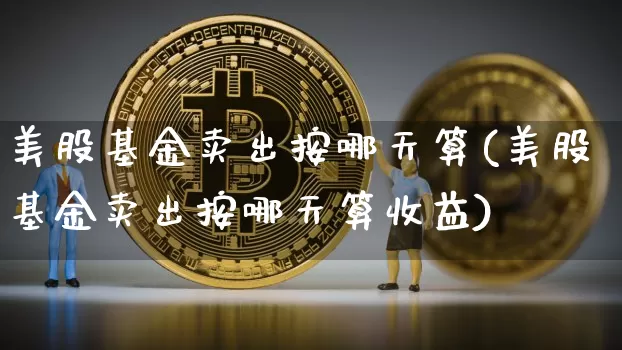 美股基金卖出按哪天算(美股基金卖出按哪天算收益)_https://www.czytfl.com_期货_第1张