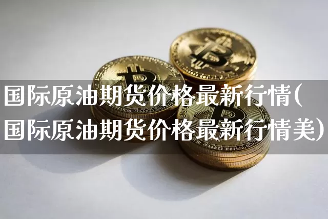 国际原油期货价格最新行情(国际原油期货价格最新行情美)_https://www.czytfl.com_期货行情_第1张