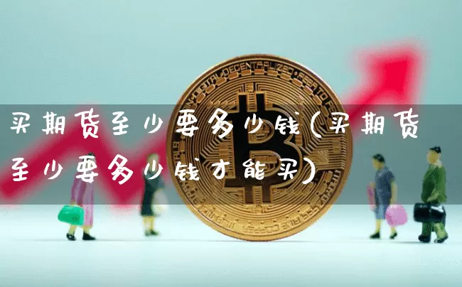 买期货至少要多少钱(买期货至少要多少钱才能买)_https://www.czytfl.com_期货行情_第1张