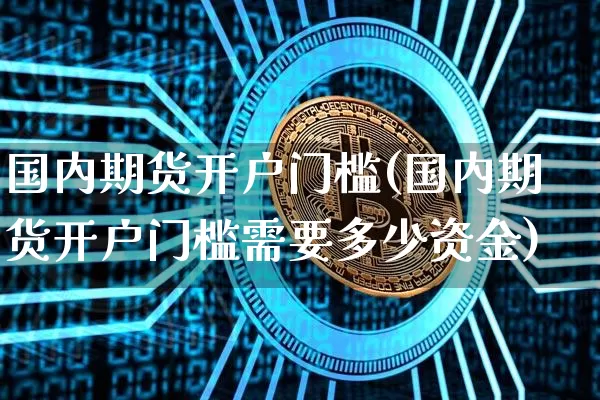 国内期货开户门槛(国内期货开户门槛需要多少资金)_https://www.czytfl.com_期货价格_第1张