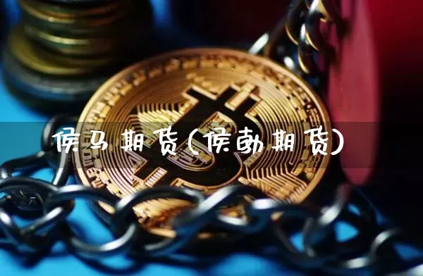 侯马期货(侯勃期货)_https://www.czytfl.com_期货行情_第1张