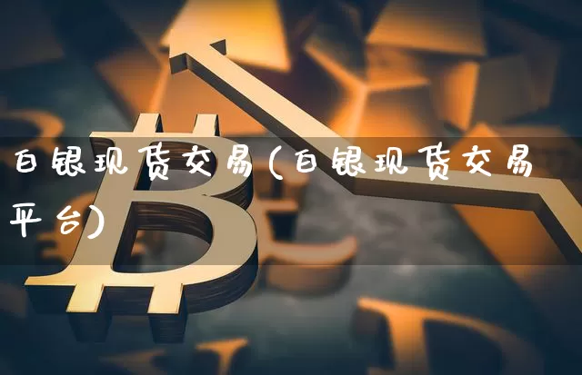 白银现货交易(白银现货交易平台)_https://www.czytfl.com_期货行情_第1张
