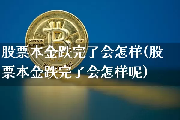 股票本金跌完了会怎样(股票本金跌完了会怎样呢)_https://www.czytfl.com_期货走势_第1张