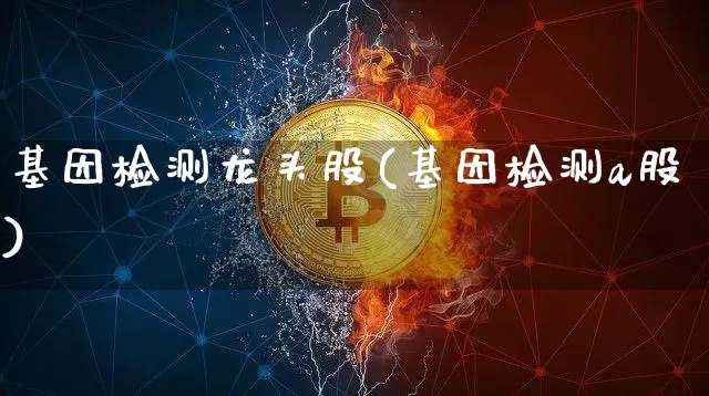 基因检测龙头股(基因检测a股)_https://www.czytfl.com_期货_第1张
