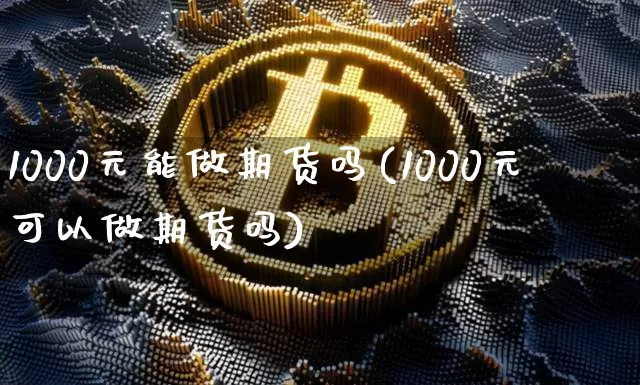 1000元能做期货吗(1000元可以做期货吗)_https://www.czytfl.com_期货价格_第1张