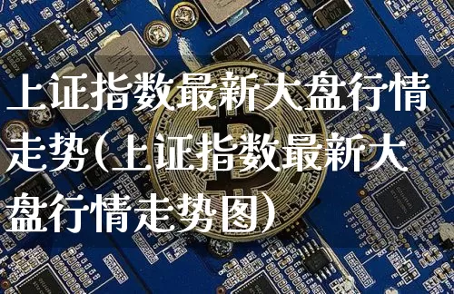 上证指数最新大盘行情走势(上证指数最新大盘行情走势图)_https://www.czytfl.com_期货走势_第1张