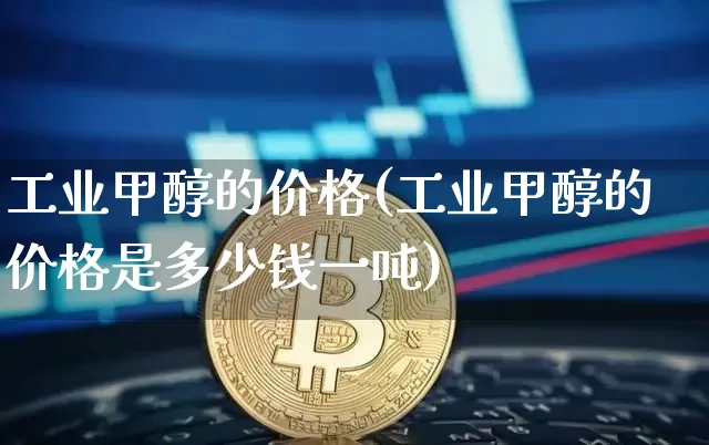 工业甲醇的价格(工业甲醇的价格是多少钱一吨)_https://www.czytfl.com_期货_第1张