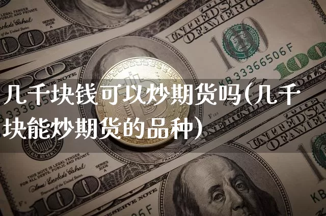 几千块钱可以炒期货吗(几千块能炒期货的品种)_https://www.czytfl.com_期货行情_第1张