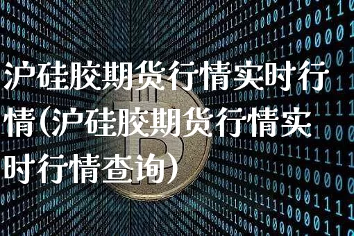 沪硅胶期货行情实时行情(沪硅胶期货行情实时行情查询)_https://www.czytfl.com_期货交易_第1张