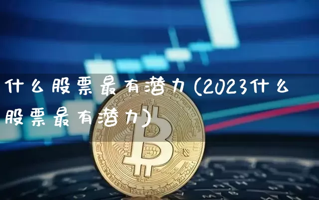 什么股票最有潜力(2023什么股票最有潜力)_https://www.czytfl.com_期货走势_第1张