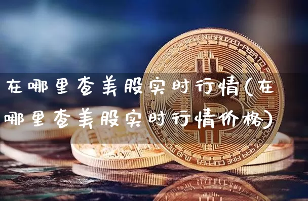 在哪里查美股实时行情(在哪里查美股实时行情价格)_https://www.czytfl.com_期货行情_第1张