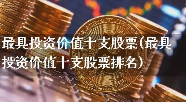 最具投资价值十支股票(最具投资价值十支股票排名)_https://www.czytfl.com_期货价格_第1张