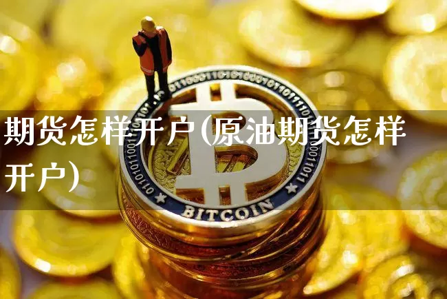 期货怎样开户(原油期货怎样开户)_https://www.czytfl.com_期货行情_第1张