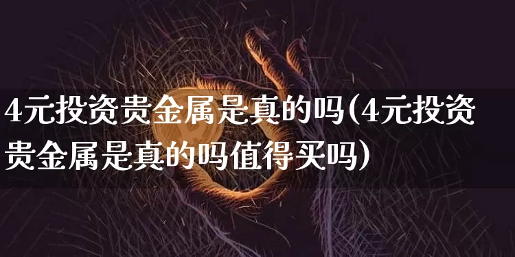 4元投资贵金属是真的吗(4元投资贵金属是真的吗值得买吗)_https://www.czytfl.com_期货价格_第1张