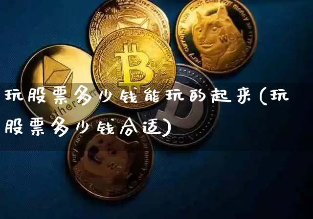 玩股票多少钱能玩的起来(玩股票多少钱合适)_https://www.czytfl.com_期货行情_第1张