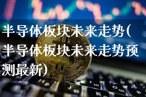 半导体板块未来走势(半导体板块未来走势预测最新)_https://www.czytfl.com_期货价格_第1张