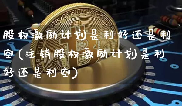 股权激励计划是利好还是利空(注销股权激励计划是利好还是利空)_https://www.czytfl.com_期货价格_第1张