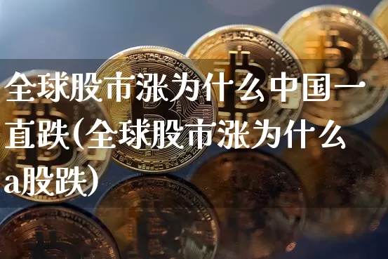 全球股市涨为什么中国一直跌(全球股市涨为什么a股跌)_https://www.czytfl.com_期货_第1张