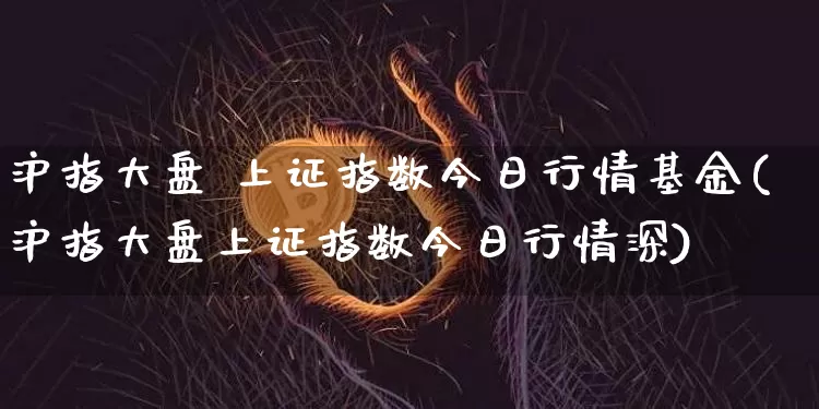 沪指大盘 上证指数今日行情基金(沪指大盘上证指数今日行情深)_https://www.czytfl.com_期货走势_第1张