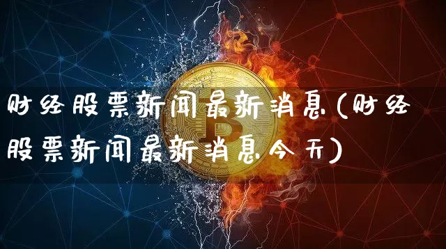 财经股票新闻最新消息(财经股票新闻最新消息今天)_https://www.czytfl.com_期货价格_第1张