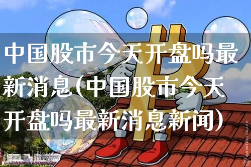 中国股市今天开盘吗最新消息(中国股市今天开盘吗最新消息新闻)_https://www.czytfl.com_期货行情_第1张