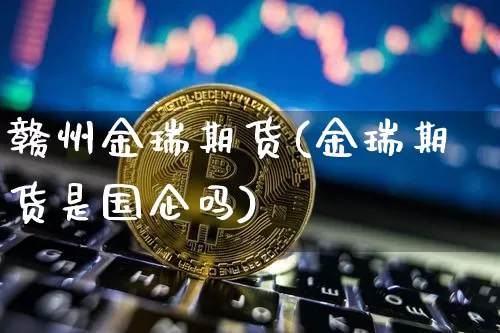 赣州金瑞期货(金瑞期货是国企吗)_https://www.czytfl.com_期货走势_第1张