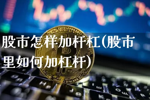 股市怎样加杆杠(股市里如何加杠杆)_https://www.czytfl.com_期货行情_第1张